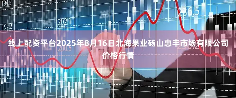 线上配资平台2025年8月16日北海果业砀山惠丰市场有限公司价格行情
