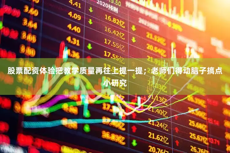 股票配资体验把教学质量再往上提一提；老师们得动脑子搞点小研究
