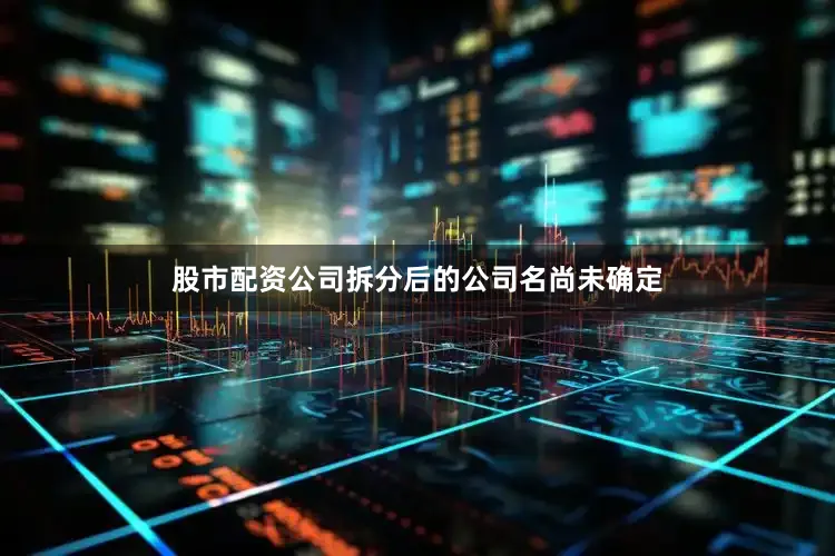 股市配资公司拆分后的公司名尚未确定