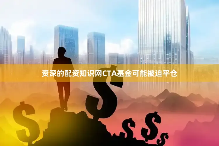 资深的配资知识网CTA基金可能被迫平仓