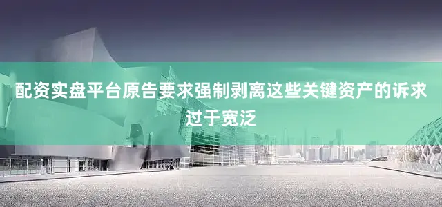 配资实盘平台原告要求强制剥离这些关键资产的诉求过于宽泛