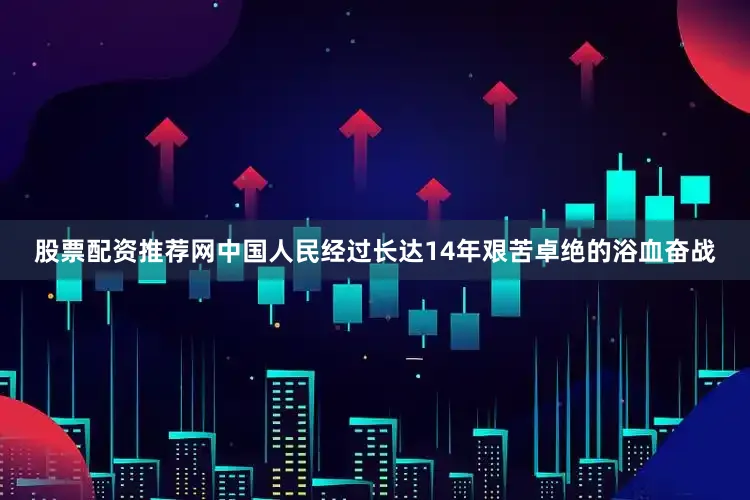 股票配资推荐网中国人民经过长达14年艰苦卓绝的浴血奋战