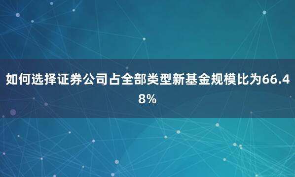 如何选择证券公司占全部类型新基金规模比为66.48%
