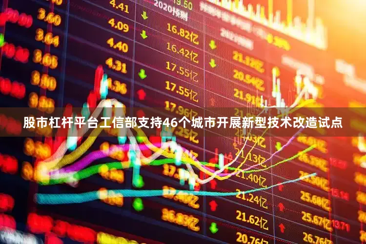 股市杠杆平台工信部支持46个城市开展新型技术改造试点