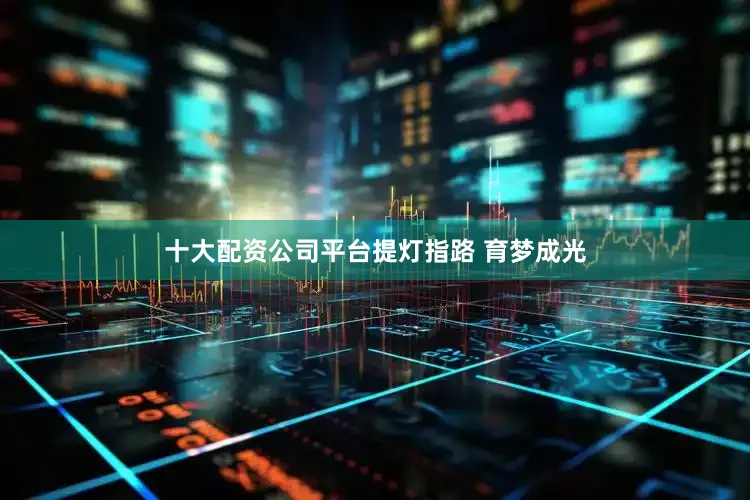 十大配资公司平台提灯指路 育梦成光