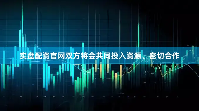 实盘配资官网双方将会共同投入资源、密切合作