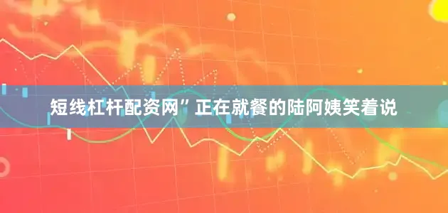 短线杠杆配资网”正在就餐的陆阿姨笑着说