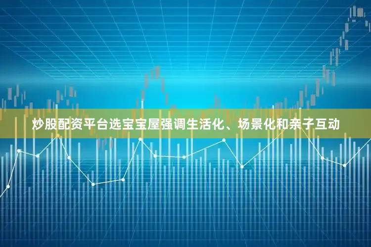 炒股配资平台选宝宝屋强调生活化、场景化和亲子互动