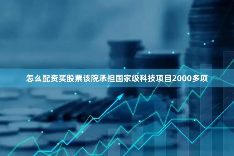 怎么配资买股票该院承担国家级科技项目2000多项
