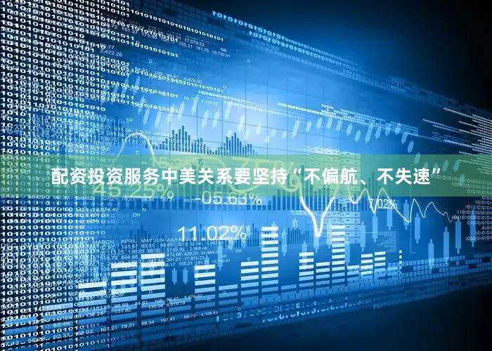 配资投资服务中美关系要坚持“不偏航、不失速”