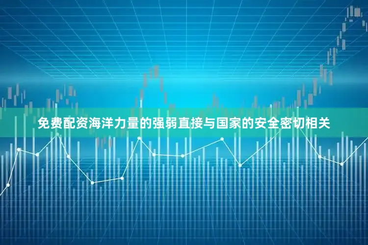 免费配资海洋力量的强弱直接与国家的安全密切相关