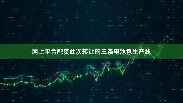 网上平台配资此次转让的三条电池包生产线