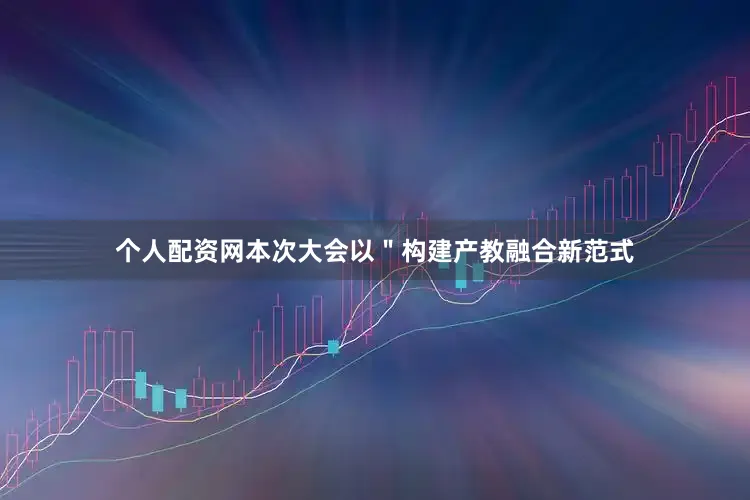 个人配资网本次大会以＂构建产教融合新范式