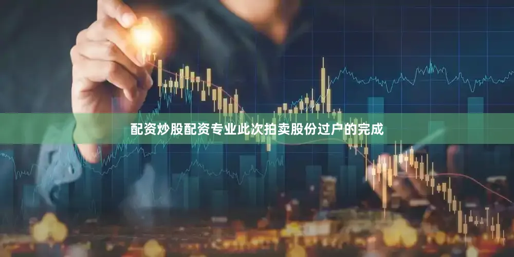 配资炒股配资专业此次拍卖股份过户的完成