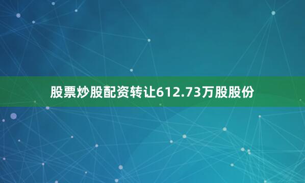 股票炒股配资转让612.73万股股份
