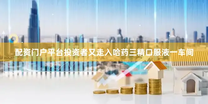 配资门户平台投资者又走入哈药三精口服液一车间