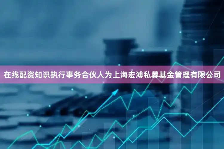在线配资知识执行事务合伙人为上海宏溥私募基金管理有限公司