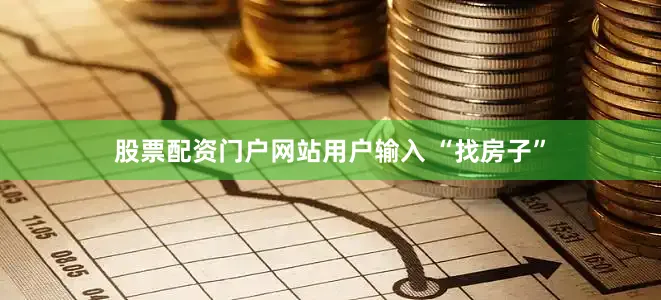 股票配资门户网站用户输入 “找房子”