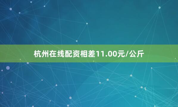 杭州在线配资相差11.00元/公斤