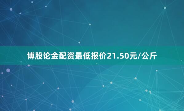 博股论金配资最低报价21.50元/公斤