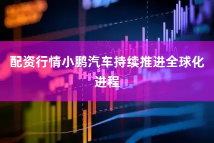 配资行情小鹏汽车持续推进全球化进程