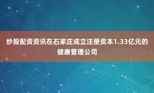 炒股配资资讯在石家庄成立注册资本1.33亿元的健康管理公司