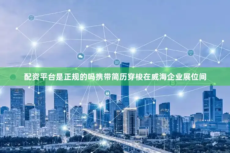 配资平台是正规的吗携带简历穿梭在威海企业展位间