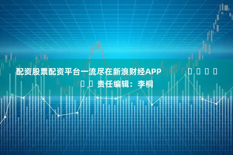 配资股票配资平台一流尽在新浪财经APP            						责任编辑：李桐