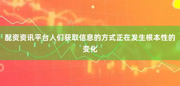 配资资讯平台人们获取信息的方式正在发生根本性的变化