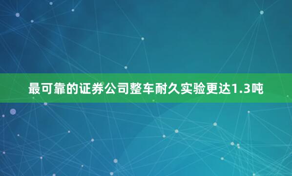 最可靠的证券公司整车耐久实验更达1.3吨
