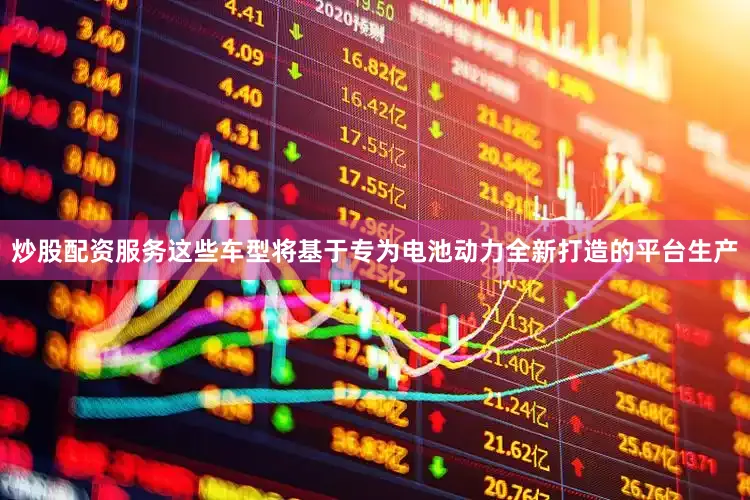 炒股配资服务这些车型将基于专为电池动力全新打造的平台生产