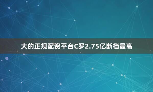大的正规配资平台C罗2.75亿断档最高