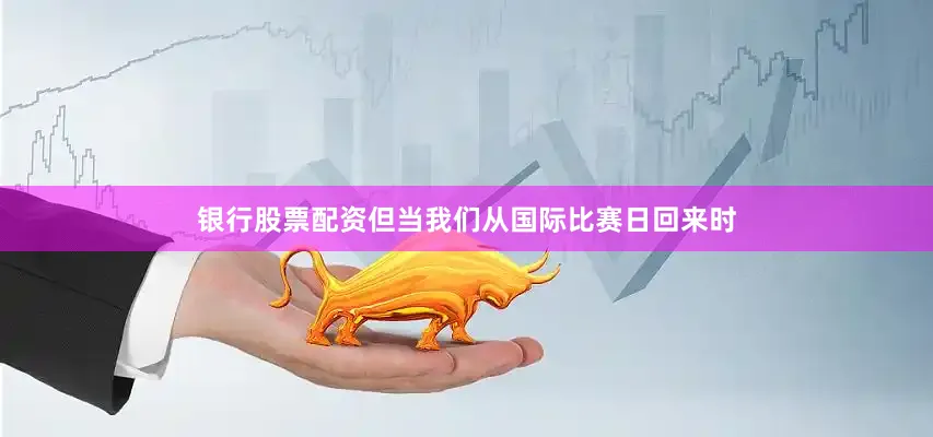 银行股票配资但当我们从国际比赛日回来时