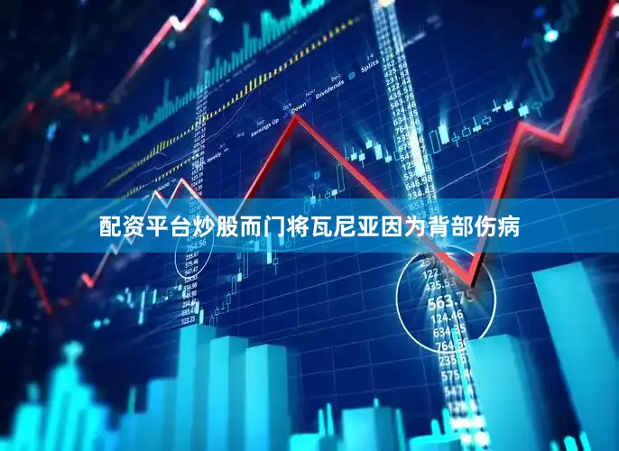配资平台炒股而门将瓦尼亚因为背部伤病