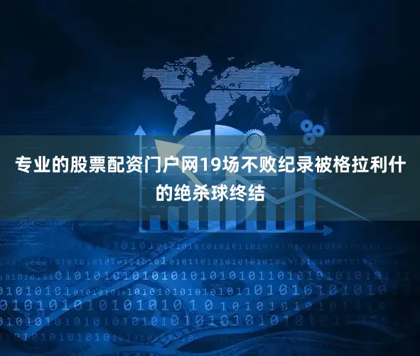 专业的股票配资门户网19场不败纪录被格拉利什的绝杀球终结