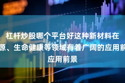 杠杆炒股哪个平台好这种新材料在能源、生命健康等领域有着广阔的应用前景