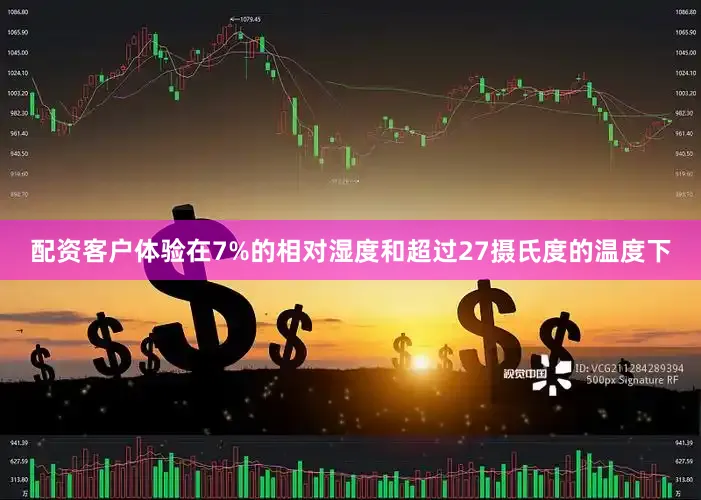 配资客户体验在7%的相对湿度和超过27摄氏度的温度下