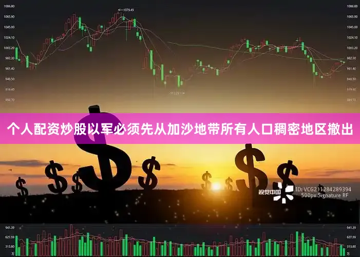 个人配资炒股以军必须先从加沙地带所有人口稠密地区撤出