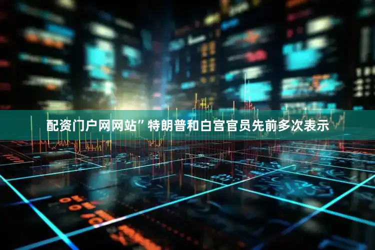 配资门户网网站”特朗普和白宫官员先前多次表示