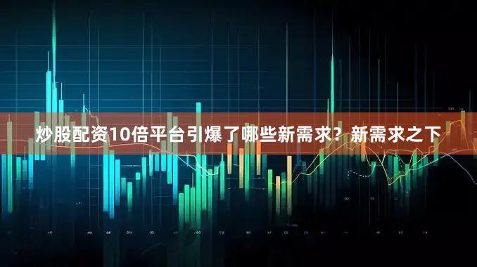 炒股配资10倍平台引爆了哪些新需求？新需求之下