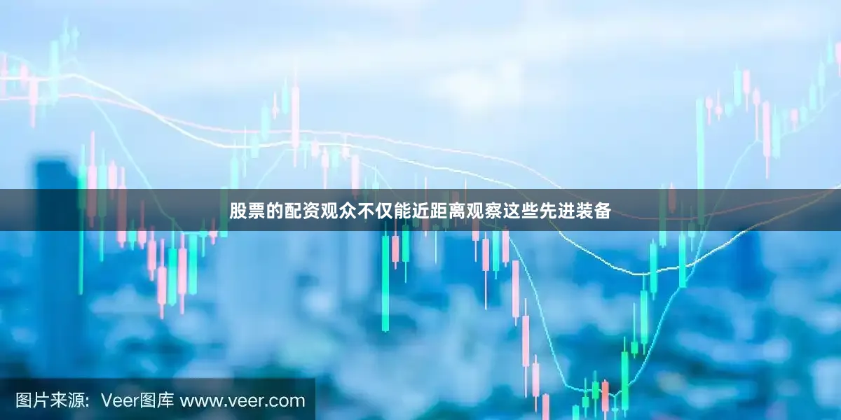股票的配资观众不仅能近距离观察这些先进装备