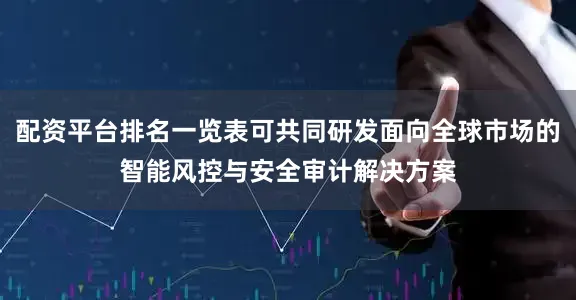 配资平台排名一览表可共同研发面向全球市场的智能风控与安全审计解决方案