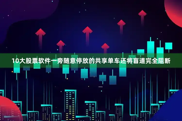 10大股票软件一旁随意停放的共享单车还将盲道完全阻断